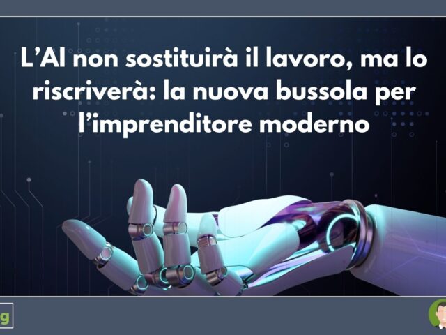 L’AI non sostituirà il lavoro, ma lo riscriverà: la nuova bussola per l’imprenditore moderno